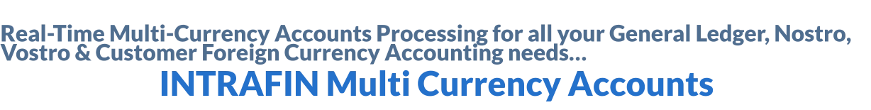 Real-Time Multi-Currency Accounts Processing for all your General Ledger, Nostro, Vostro & Customer Foreign Currency Accounting needs…                             INTRAFIN Multi Currency Accounts 