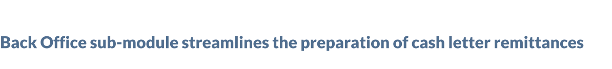 Back Office sub-module streamlines the preparation of cash letter remittances